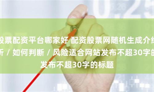 股票配资平台哪家好 配资股票网随机生成介绍 / 分析 / 如何判断 / 风险适合网站发布不超30字的标题