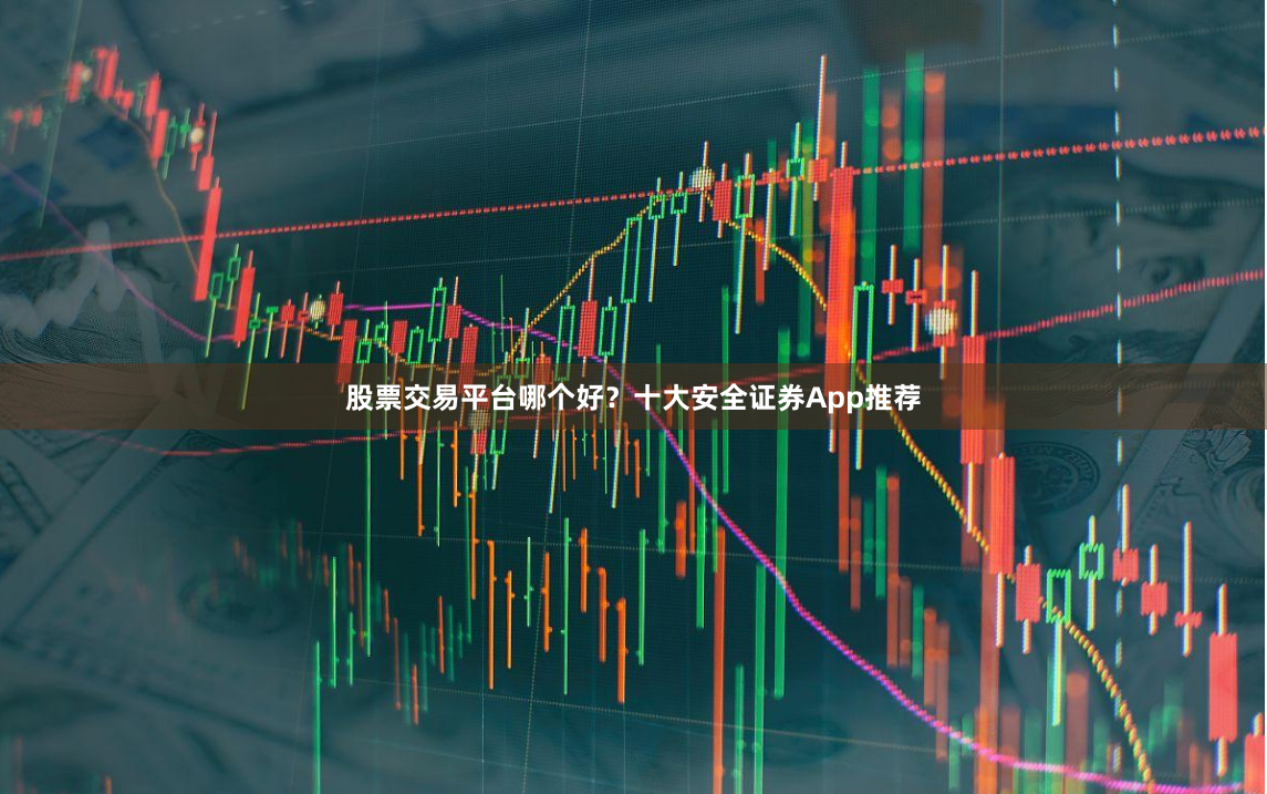 股票交易平台哪个好？十大安全证券App推荐