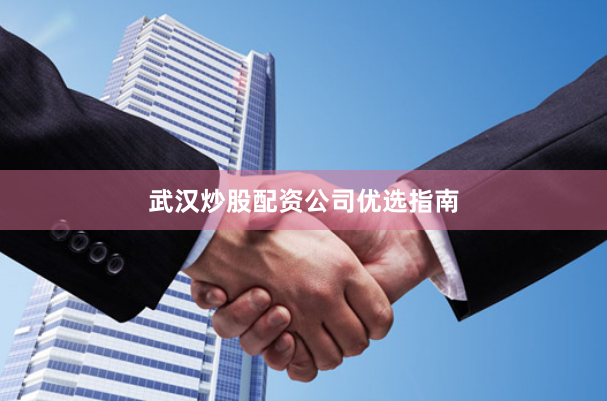 武汉炒股配资公司优选指南