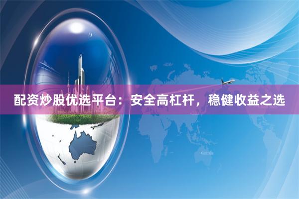 配资炒股优选平台：安全高杠杆，稳健收益之选