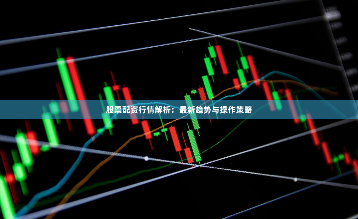 股票配资行情解析：最新趋势与操作策略