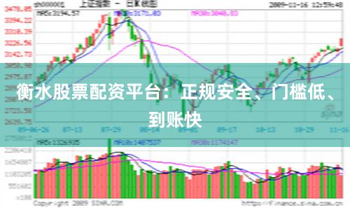 衡水股票配资平台：正规安全、门槛低、到账快