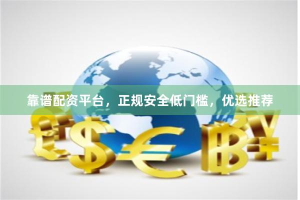 靠谱配资平台，正规安全低门槛，优选推荐