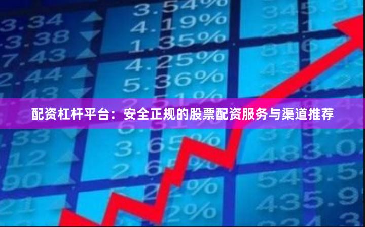 配资杠杆平台：安全正规的股票配资服务与渠道推荐