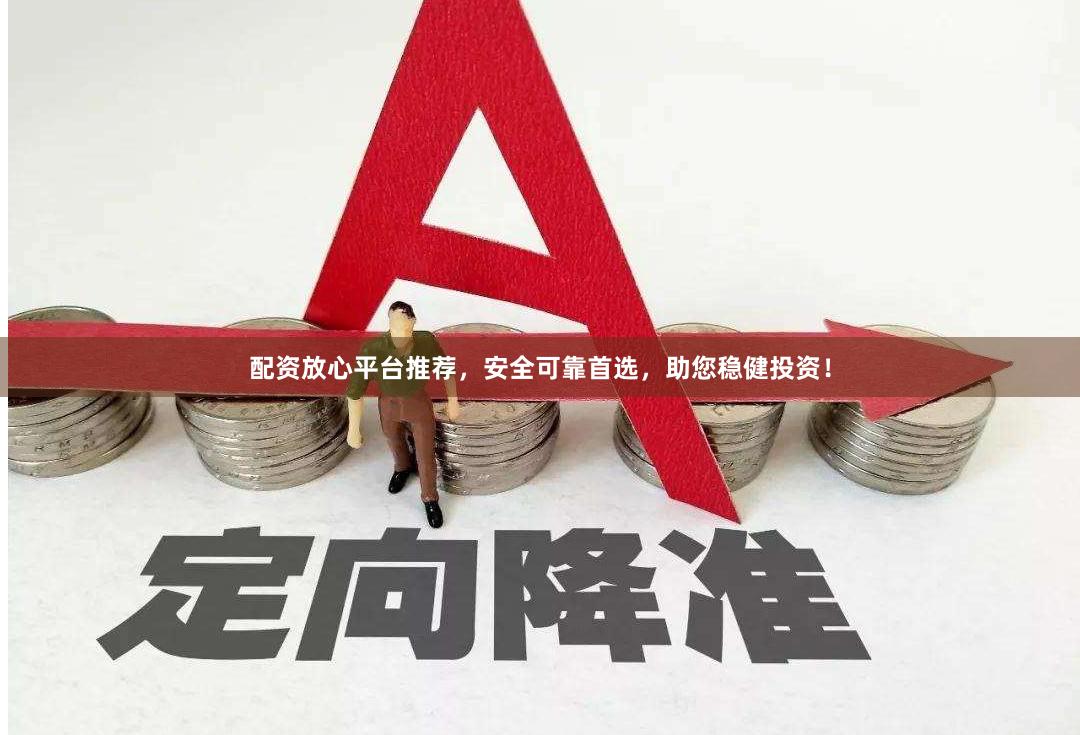 配资放心平台推荐，安全可靠首选，助您稳健投资！