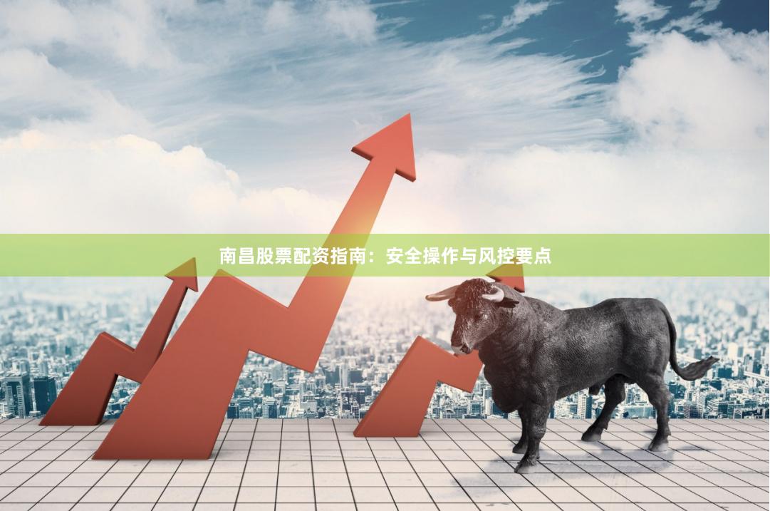 南昌股票配资指南：安全操作与风控要点