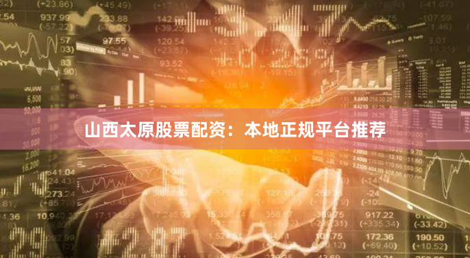 山西太原股票配资：本地正规平台推荐