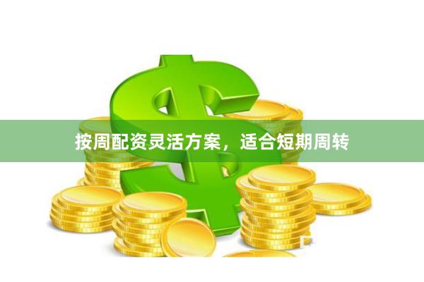 按周配资灵活方案，适合短期周转