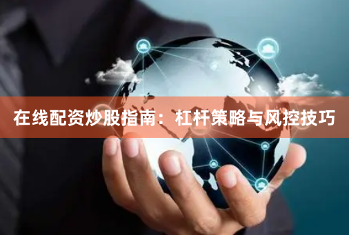 在线配资炒股指南：杠杆策略与风控技巧