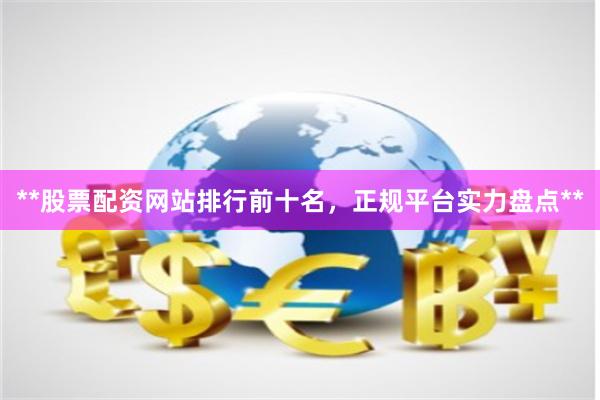 **股票配资网站排行前十名,正规平台实力盘点**