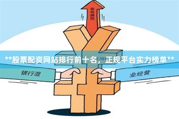 **股票配资网站排行前十名,正规平台实力榜单**