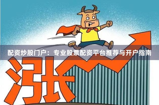 配资炒股门户：专业股票配资平台推荐与开户指南