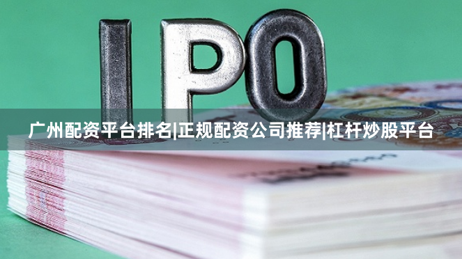 广州配资平台排名|正规配资公司推荐|杠杆炒股平台