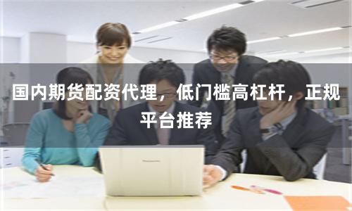 国内期货配资代理，低门槛高杠杆，正规平台推荐