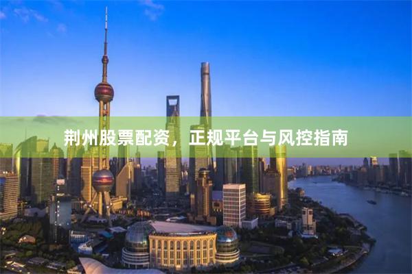 荆州股票配资，正规平台与风控指南