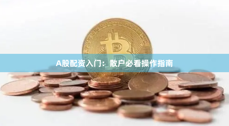 A股配资入门：散户必看操作指南