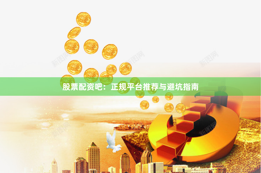 股票配资吧：正规平台推荐与避坑指南