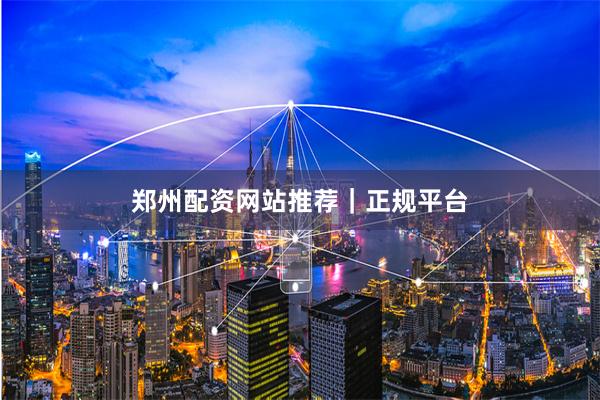 郑州配资网站推荐｜正规平台