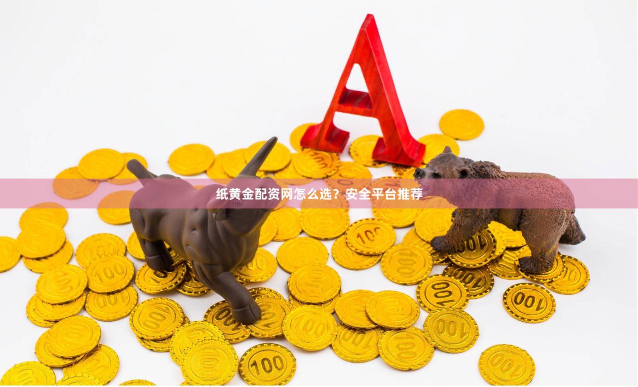 纸黄金配资网怎么选？安全平台推荐