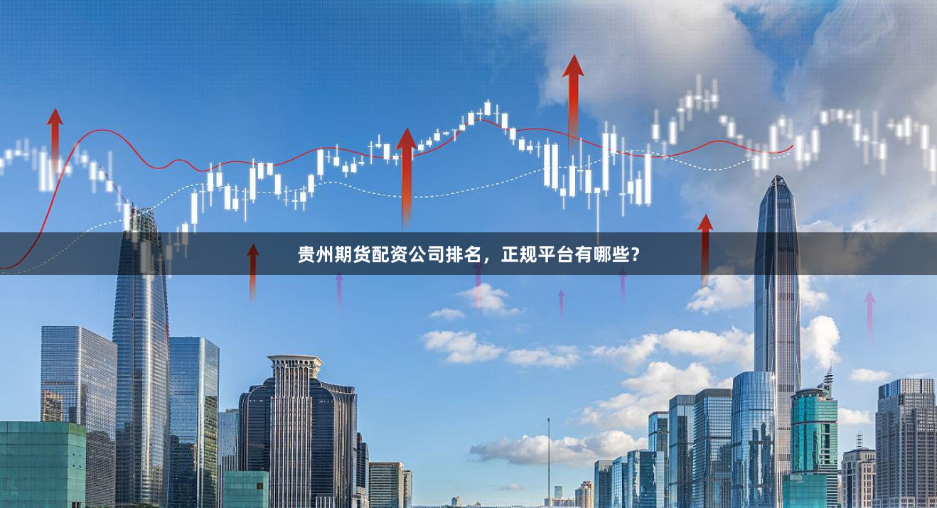 贵州期货配资公司排名，正规平台有哪些？