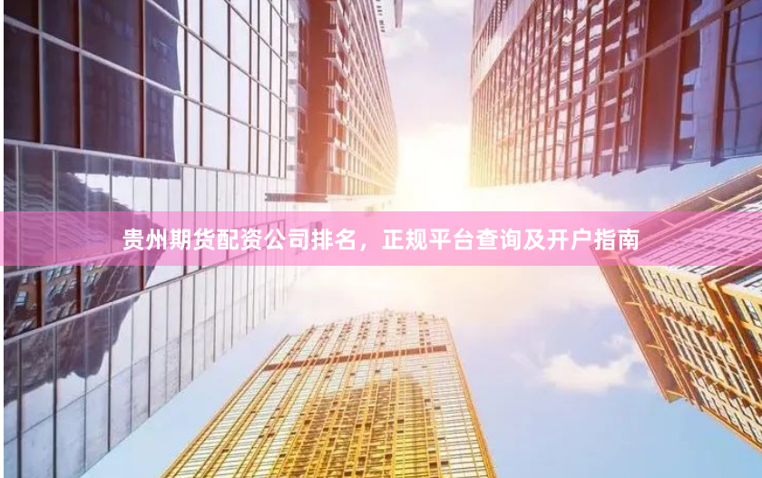 贵州期货配资公司排名，正规平台查询及开户指南