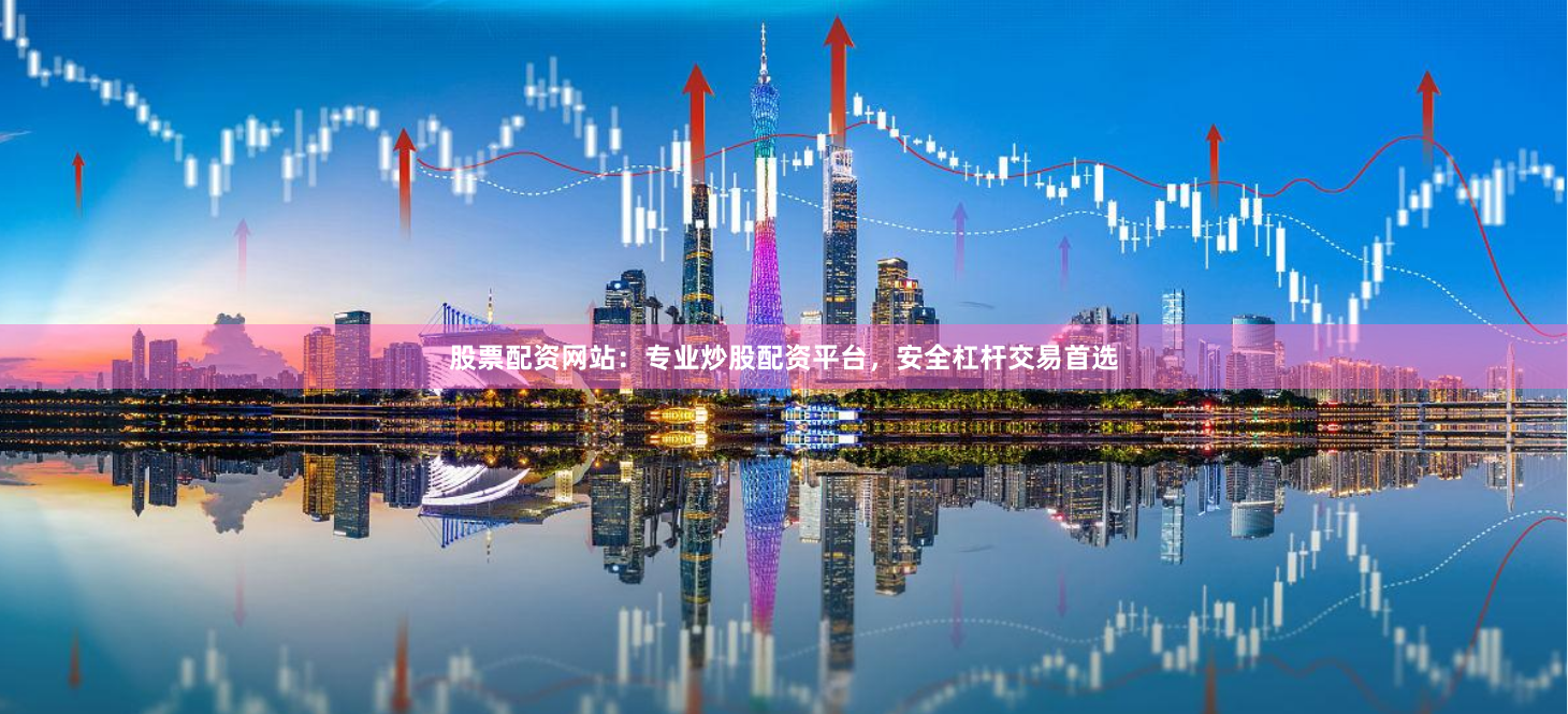 股票配资网站：专业炒股配资平台，安全杠杆交易首选