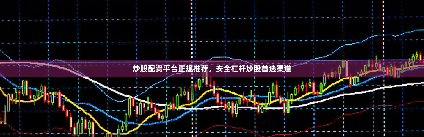 炒股配资平台正规推荐，安全杠杆炒股首选渠道