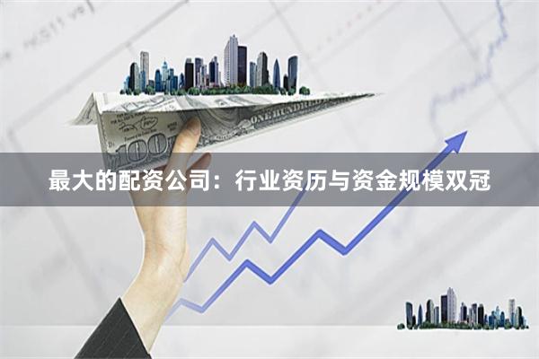 最大的配资公司：行业资历与资金规模双冠