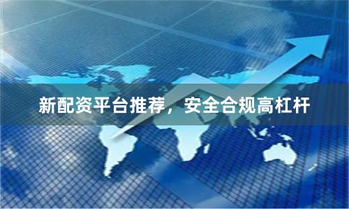 新配资平台推荐，安全合规高杠杆