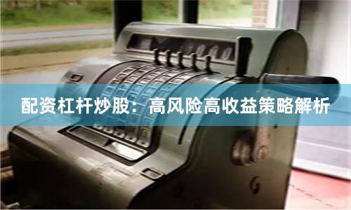 配资杠杆炒股：高风险高收益策略解析