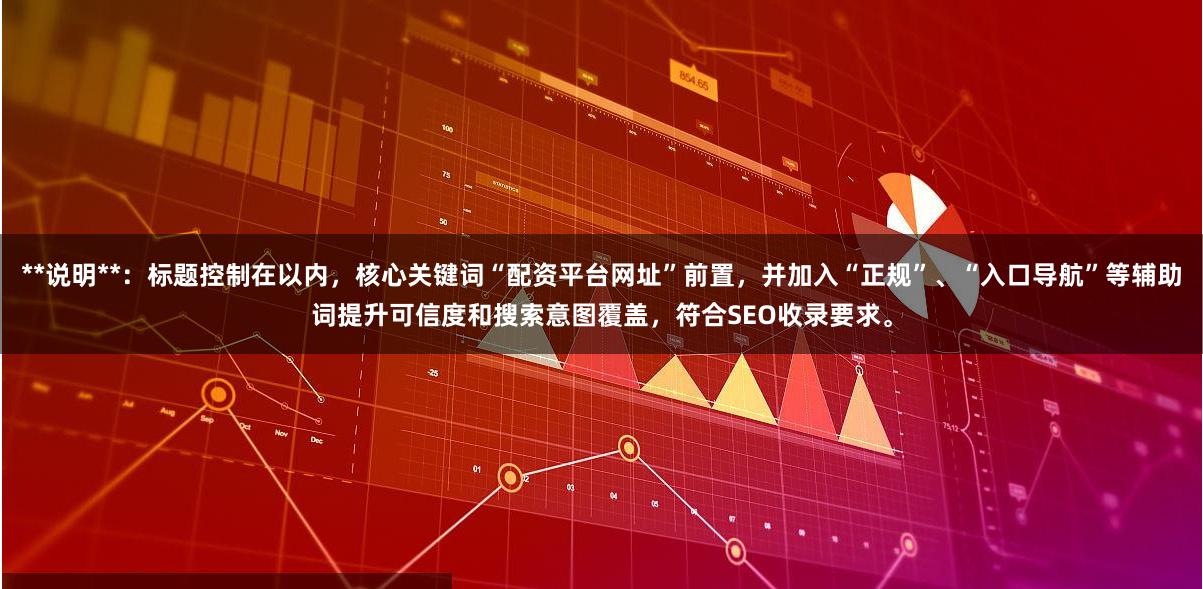 **说明**：标题控制在以内，核心关键词“配资平台网址”前置，并加入“正规”、“入口导航”等辅助词提升可信度和搜索意图覆盖，符合SEO收录要求。
