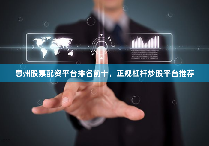 惠州股票配资平台排名前十，正规杠杆炒股平台推荐