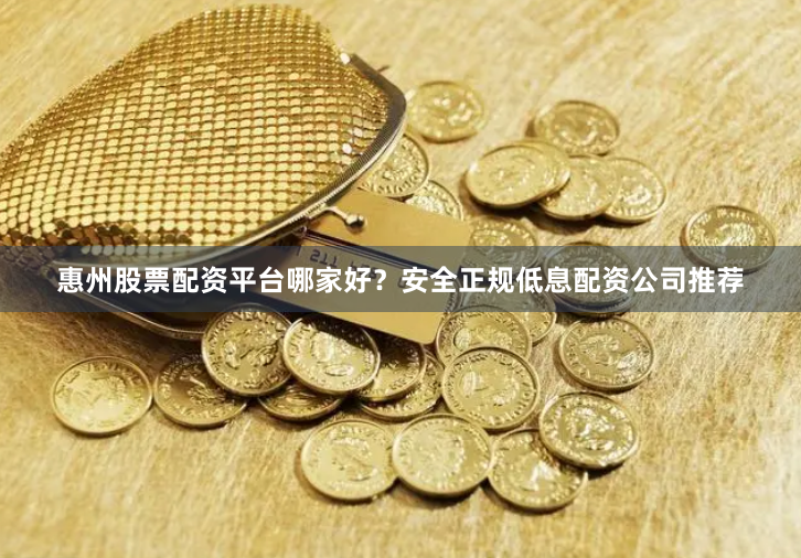 惠州股票配资平台哪家好？安全正规低息配资公司推荐