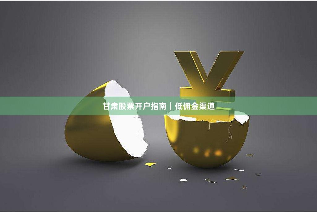 甘肃股票开户指南｜低佣金渠道