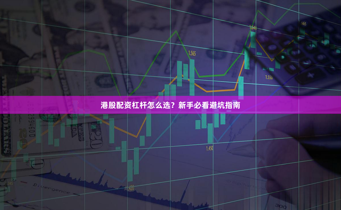 港股配资杠杆怎么选？新手必看避坑指南