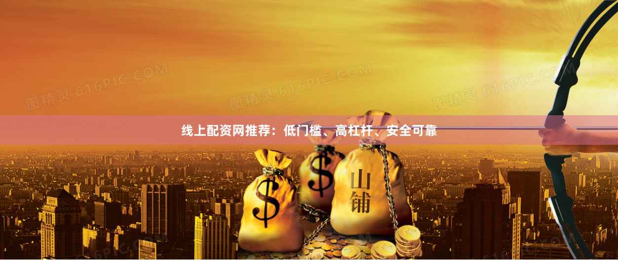 线上配资网推荐：低门槛、高杠杆、安全可靠