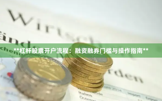 **杠杆股票开户流程：融资融券门槛与操作指南**