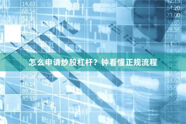 怎么申请炒股杠杆？钟看懂正规流程